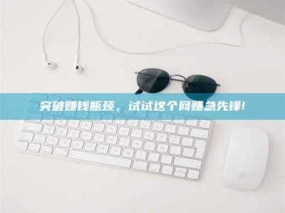 馆陶突破赚钱瓶颈，试试这个网赚急先锋!