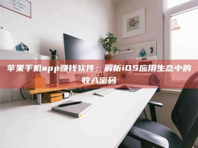 馆陶苹果手机app赚钱软件：解析iOS应用生态中的收入密码