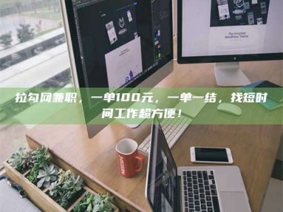 馆陶拉勾网兼职，一单100元，一单一结，找短时间工作超方便！