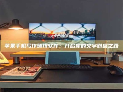 馆陶苹果手机写作赚钱软件：开启你的文字财富之路