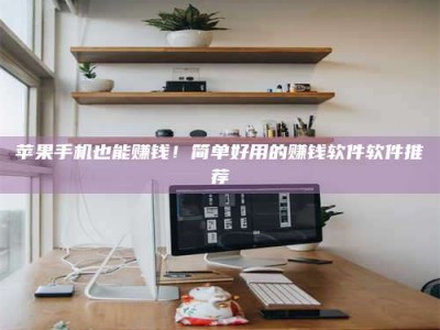 馆陶苹果手机也能赚钱！简单好用的赚钱软件软件推荐