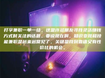 馆陶打字兼职一单一结，这是许多朋友寻找灵活赚钱方式时关注的话题。要说现在啊，知识变现和技能兼职是越来越常见了，关键是找到靠谱又有性价比的机会。