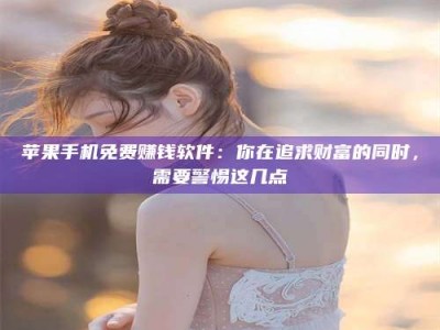 馆陶苹果手机免费赚钱软件：你在追求财富的同时，需要警惕这几点