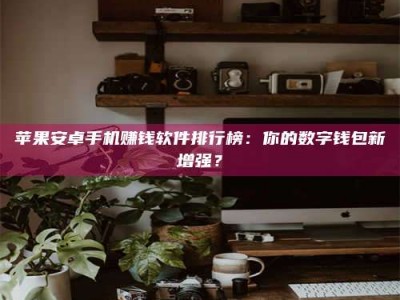 馆陶苹果安卓手机赚钱软件排行榜：你的数字钱包新增强？