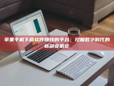 馆陶苹果手机下载软件赚钱的平台：挖掘数字时代的新副业机会