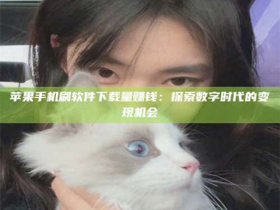 馆陶苹果手机刷软件下载量赚钱：探索数字时代的变现机会