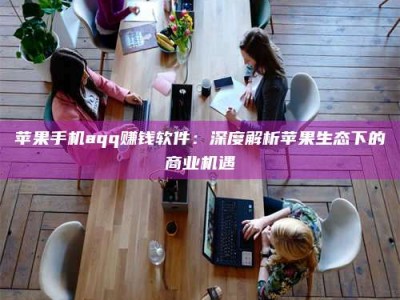 馆陶苹果手机aqq赚钱软件：深度解析苹果生态下的商业机遇